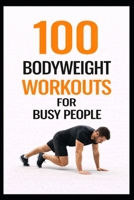 100 Bodyweight Workouts for Busy People: 30-Minute No-Equipment Workouts You Can Do Anytime, Anywhere (100 Workouts) B0GH7DKRGF Book Cover