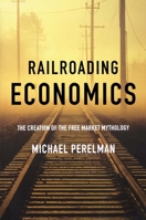 Railroading Economics: The Creation of the Free Market Mythology 1583671358 Book Cover