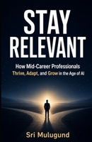 STAY RELEVANT: How Mid-Career Professionals Thrive, Adapt, and Grow in the Age of AI B0H4WF1QSK Book Cover