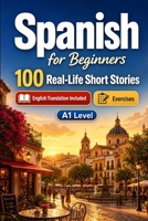 Spanish for Beginners A1: 100 Real-Life Short Stories: Everyday Stories for Spanish, Greetings, Food, Shopping, Travel, Work, English Translation, Vocabulary and Exercises B0H77BPYKW Book Cover