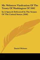 Mr. Websters Vindication Of The Treaty Of Washington Of 1842: In A Speech Delivered In The Senate Of The United States 1164833804 Book Cover