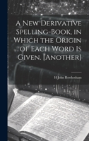 A New Derivative Spelling-Book, in Which the Origin of Each Word Is Given. [Another] 1020381213 Book Cover