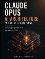 CLAUDE OPUS AI ARCHITECTURE FOR AGENTIC WORKFLOWS: Designing Autonomous Systems, Scalable Automation, and Real-World AI Solutions (Engineering Pathways) B0GYPL2H42 Book Cover