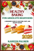 HEALTHY BAKING FOR ABSOLUTE BEGINNERS: A Beginner’s Guide To Guilt-Free, Tasty, And Healthy Baking B0F47L66TY Book Cover