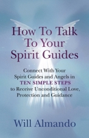 How To Talk To Your Spirit Guides: Ten Simple Steps to Receive Unconditional Love, Protection, and Support in Every Area of Your Life and Unleash Your Ultimate Potential 2064815821 Book Cover