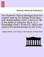 The Student's Gibbon. Abridged from the original work by Sir William Smith. New and revised edition. Part I, From A.D. 98 to the death of Justinian. ... by the Turks. PART II, NEW EDITION 1241703205 Book Cover