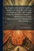 El Pueblo Instruido En Sus Deberes Y Usos Religiosos O Manual Del Cristiano Para Su Arreglo Diario Y Principales Y Más Frecuentes Ocurrencias De La Vida ...... 1271478897 Book Cover
