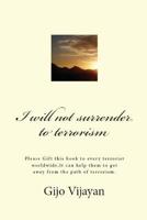 I will not surrender to terrorism: Please Gift this book to every terrorist worldwide,It can help them to get away from the path of terrorism. 1535453052 Book Cover