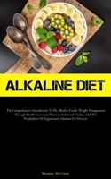 Alkaline Diet: The Comprehensive Introduction To Ph, Alkaline Foods, Weight Management Through Health-Conscious Practices, Enhanced Vitality, And The Prophylaxis Of Degenerative Ailments For Novices 183787879X Book Cover