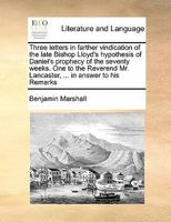 Three letters in farther vindication of the late Bishop Lloyd's hypothesis of Daniel's prophecy of the seventy weeks. One to the Reverend Mr. Lancaster, ... in answer to his Remarks 1171482469 Book Cover