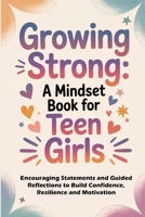 Growing Strong: A Mindset Book for Teen Girls: Encouraging Statements and Guided Reflections to Build Confidence, Resilience, and Motivation B0GKWLDNCN Book Cover