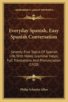 Everyday Spanish, Easy Spanish Conversation: Seventy-Five Topics Of Spanish Life, With Notes, Grammar Helps, Full Translations, And Pronunciation 1120279569 Book Cover
