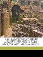 Grand army of the republic. Its birthplace and christening at Decatur, Macon County, Illinois, April 6, A.D. 1866. Charter of Post no. 1 1175529125 Book Cover