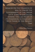 Memoir On the Finances of Malta, Under the Government of the Order of St. John of Jerusalem, During the Last Years of Its Dominion, As Compared With Those of the Present Time 1016700121 Book Cover