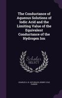 The Conductance of Aqueous Solutions of Iodic Acid and the Limiting Value of the Equivalent Conductance of the Hydrogen Ion 1355046149 Book Cover