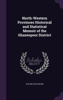 North-Western Provinces Historical and Statistical Memoir of the Ghazeepoor District 1358555753 Book Cover