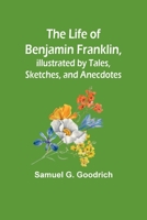 The Life of Benjamin Franklin, Illustrated by Tales, Sketches, and Anecdotes 9356904677 Book Cover