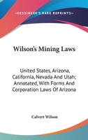 Wilson's Mining Laws; United States, Arizona, California, Nevada and Utah, With Forms and Corporation Laws of Arizona 1163709441 Book Cover