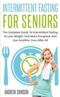 Intermittent Fasting For Seniors: The Complete Guide To Intermittent Fasting To Lose Weight, Feel More Energized, And Live Healthier Lives After 50 1709718811 Book Cover