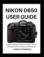 NIKON D850 USER GUIDE: Complete Beginner Manual for Camera controls, Shooting Functions, Storage and Maintenance B0GH25JWWT Book Cover