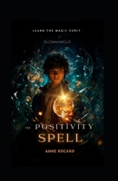 The Positivity Spell: A Whimsical Guide to Mastering Positive Thinking, Imagination, and Responsibility for Young Adventurers B0CTHSM6NS Book Cover