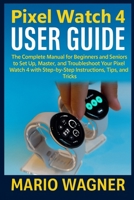 Pixel Watch 4 User Guide: The Complete Manual for Beginners and Seniors to Set Up, Master, and Troubleshoot Your Pixel Watch 4 with Step-by-Step Instructions, Tips, and Tricks B0FKRG5FYY Book Cover