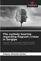 The custody hearing regarding flagrant crimes in Sergipe: A study on the new situation in the judicial system regarding crimes committed in flagrante delicto 6206192156 Book Cover