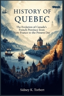 HISTORY OF QUEBEC: The Evolution of Canada’s French Province from New France to the Present Day B0G2MKXNB8 Book Cover
