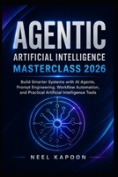 Agentic Artificial Intelligence Masterclass 2026: Build Smarter Systems with AI Agents, Prompt Engineering, Workflow Automation, and Practical Artificial Intelligence Tools B0GZ4FQ7GL Book Cover