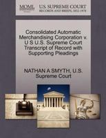 Consolidated Automatic Merchandising Corporation v. U S U.S. Supreme Court Transcript of Record with Supporting Pleadings 1270288571 Book Cover