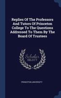 Replies of the Professors and Tutors of Princeton College to the Questions Addressed to Them by the Board of Trustees 3337171338 Book Cover