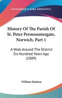 History Of The Parish Of St. Peter Permountergate, Norwich, Part 1: A Walk Around The District Six Hundred Years Ago 1166019357 Book Cover