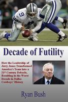 Decade of Futility: How The Leadership of Jerry Jones Transformed America's Team into a 21st Century Debacle, Resulting in the Worst Decade in Dallas Cowboys' History 1482373173 Book Cover