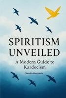 Spiritism Unveiled:A Modern Guide to Kardecism, A Comprehensive Introduction to Kardecist Philosophy, Spiritual Practice, and Mediumship for Seekers of Truth: A Modern Guide to Kardecism B0F9LP93KH Book Cover