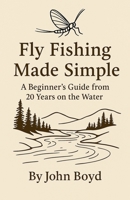 Fly Fishing Made Simple: A Beginner's Guide from 20 Years on the Water B0FSTMX1GN Book Cover