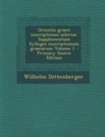 Orientis graeci inscriptiones selectae. Supplementum Sylloges inscriptionum graecarum Volume 1 (Latin Edition) 1294804944 Book Cover
