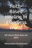 Faith-Based Healing in a God-less World: Self-help for Mind, Body, and Spirit 152129108X Book Cover