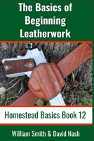 The Basics of Beginning Leatherwork: Beginner’s Guide to Tools, Tips, and Techniques to Basic Leatherwork (Homestead Basics) B08FP7NGF4 Book Cover
