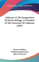 Addresses At The Inauguration Of Martin Kellogg, As President Of The University Of California 1120138825 Book Cover