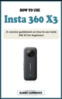 How to Use Insta 360 X3: A concise easy guidebook on how to use insta 360 X3 effectively for beginners; Your Definitive Guide to Capturing the B0CPZZQTYC Book Cover