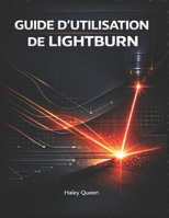 GUIDE D'UTILISATION DE LIGHTBURN: Un ouvrage de référence complet pour la conception, la commande de machines et la production de précision. (French Edition) B0GL8WZ885 Book Cover