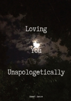 Loving You Unapologetically: This is all my love spilled out for you, loving you with every inch of me, loving you with every ounce of my soul, loving you with all of my heart, all of it... UNAPOLOGET 1087894646 Book Cover