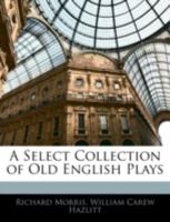 A Select Collection of Old English Plays. Originally Published by Robert Dodsley in the Year 1744. Volume the Fourth 1017341079 Book Cover