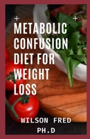 Metabolic Confusion Diet for Weight Loss: The Easy Beginners Guide To Increasing Metabolic Rate For Weight Loss and Mouth-Watering Healthy Recipes B09B28PXV9 Book Cover