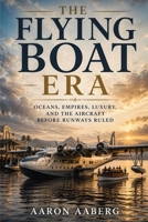 The Flying Boat Era: Oceans, Empires, Luxury, and the Aircraft Before Runways Ruled B0H6XN6JVP Book Cover