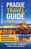 Prague Travel Guide: Captivating Adventures Through Fairytale Architecture, Bohemian Vibes, Landmarks, Hidden Gems, and More B0DS6GMBRJ Book Cover