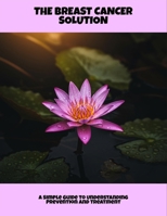The Breast Cancer Solution: A Simple Guide To Understanding Prevention And Treatment B0FPMMHKH4 Book Cover