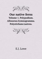 Our Native Ferns Volume 1. Polypodium.Allosorus.Gymnogramma.Polystichum.Lastrea. 5518628005 Book Cover
