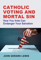 Catholic Voting and Mortal Sin: How You Vote Can Endanger Your Salvation 1734792507 Book Cover