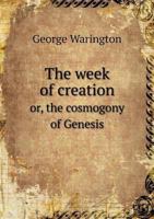 The Week Of Creation, Or The Cosmogony Of Genesis: Considered In Its Relation To Modern Science 1276794231 Book Cover